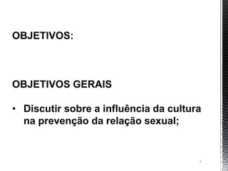 9
OBJETIVOS:
OBJETIVOS GERAIS
• Discutir sobre a influência da cultura
na prevenção da relação sexual;
 