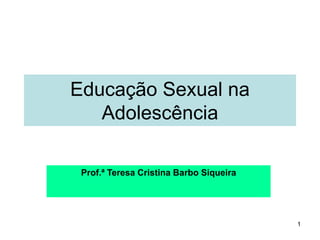 1
Educação Sexual na
Adolescência
Prof.ª Teresa Cristina Barbo Siqueira
 