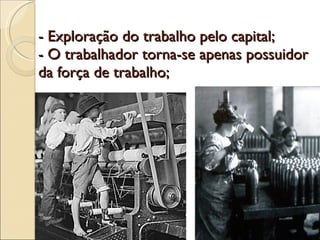 - Exploração do trabalho pelo capital; - O trabalhador torna-se apenas possuidor da força de trabalho;  