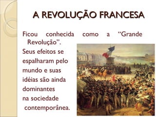 A REVOLUÇÃO FRANCESA Ficou conhecida como a “Grande Revolução”.  Seus efeitos se  espalharam pelo  mundo e suas  idéias são ainda  dominantes  na sociedade contemporânea.  
