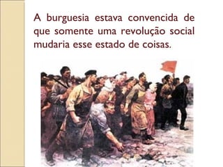 A burguesia estava convencida de que somente uma revolução social mudaria esse estado de coisas .  
