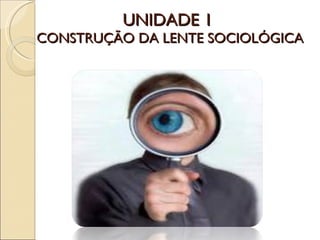 UNIDADE 1  CONSTRUÇÃO DA LENTE SOCIOLÓGICA 