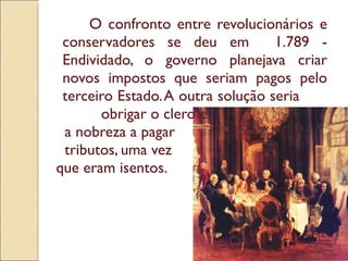 O confronto entre revolucionários e conservadores se deu em  1.789 - Endividado, o governo planejava criar novos impostos que seriam pagos pelo terceiro Estado. A outra solução seria  obrigar o clero e a nobreza a pagar  tributos, uma vez que eram isentos. 