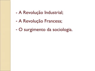 - A Revolução Industrial; A Revolução Francesa; O surgimento da sociologia. 