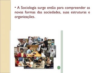A Sociologia surge então para compreender as novas formas das sociedades, suas estruturas e organizações. 