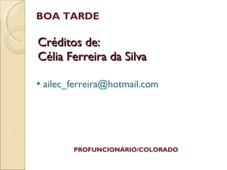 Créditos de: Célia Ferreira da Silva BOA TARDE [email_address] PROFUNCIONÁRIO/COLORADO 