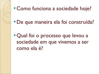 Como funciona a sociedade hoje? De que maneira ela foi construída? Qual foi o processo que levou a sociedade em que vivemos a ser como ela é? 