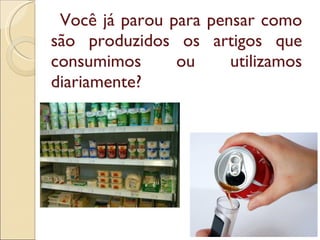Você já parou para pensar como são produzidos os artigos que consumimos ou utilizamos diariamente?  
