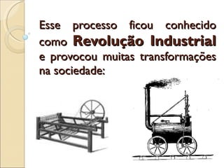 Esse processo ficou conhecido como  Revolução Industrial  e provocou muitas transformações na sociedade: 