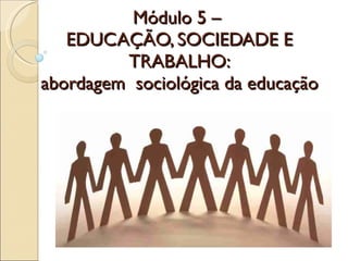 Módulo 5 –  EDUCAÇÃO, SOCIEDADE E TRABALHO: abordagem  sociológica da educação 