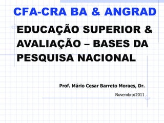 EDUCAÇÃO SUPERIOR & AVALIAÇÃO – BASES DA PESQUISA NACIONAL   Prof. Mário Cesar Barreto Moraes, Dr. Novembro/2011 CFA-CRA BA & ANGRAD 