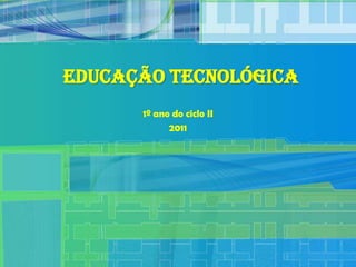 Educação Tecnológica
      1º ano do ciclo II
            2011
 
