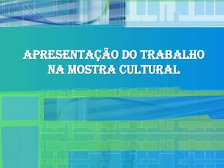 Apresentação do trabalho
   na Mostra cultural
 
