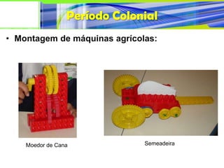 Período Colonial
• Montagem de máquinas agrícolas:




    Moedor de Cana            Semeadeira
 