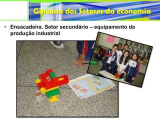Gincana dos Setores da economia
• Ensacadeira. Setor secundário – equipamento da
  produção industrial
 