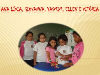 ANA LÍVIA, GIOVANNA, YASMIM, ELLEN E VITÓRIA
 