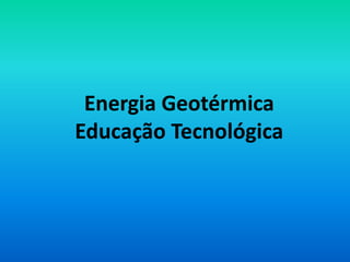 Energia Geotérmica
Educação Tecnológica
 