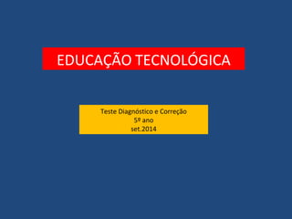 EDUCAÇÃO TECNOLÓGICA 
Teste Diagnóstico e Correção 
5º ano 
set.2014 
 