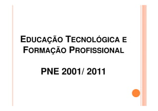EDUCAÇÃO TECNOLÓGICA E
FORMAÇÃO PROFISSIONAL

    PNE 2001/ 2011
 