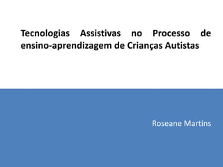 Tecnologias Assistivas no Processo de
ensino-aprendizagem de Crianças Autistas




                           Roseane Martins
 