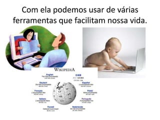 Com ela podemos usar de várias
ferramentas que facilitam nossa vida.