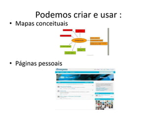 Podemos criar e usar :
• Mapas conceituais
• Páginas pessoais