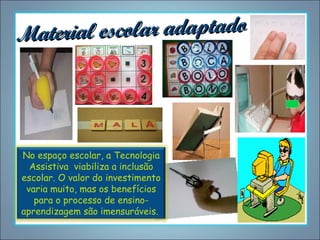 scolar adaptado
Material e

No espaço escolar, a Tecnologia
Assistiva viabiliza a inclusão
escolar. O valor do investimento
varia muito, mas os benefícios
para o processo de ensinoaprendizagem são imensuráveis.

 