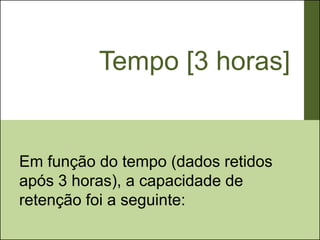 Tempo [3 horas]


Em função do tempo (dados retidos
após 3 horas), a capacidade de
retenção foi a seguinte:
 