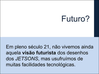 Futuro?


Em pleno século 21, não vivemos ainda
aquela visão futurista dos desenhos
dos JETSONS, mas usufruímos de
muitas facilidades tecnológicas.
 