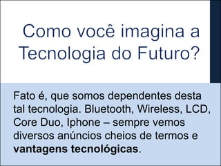 Fato é, que somos dependentes desta
tal tecnologia. Bluetooth, Wireless, LCD,
Core Duo, Iphone – sempre vemos
diversos anúncios cheios de termos e
vantagens tecnológicas.
 