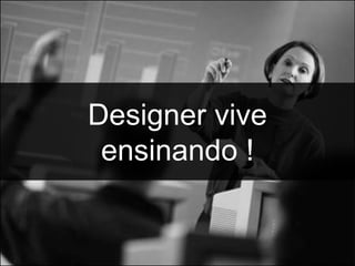 Designer vive
 ensinando !
 