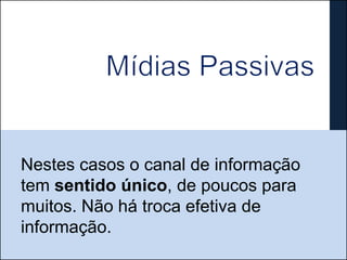 Nestes casos o canal de informação
tem sentido único, de poucos para
muitos. Não há troca efetiva de
informação.
 