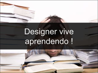 Designer vive
aprendendo !
 