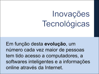 Em função desta evolução, um
número cada vez maior de pessoas
tem tido acesso a computadores, a
softwares inteligentes e a informações
online através da Internet.
 