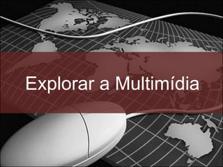 Explorar a Multimídia
 