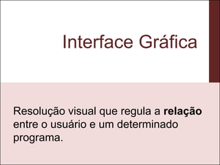 Interface Gráfica


Resolução visual que regula a relação
entre o usuário e um determinado
programa.
 