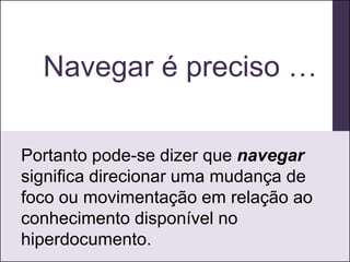 Navegar é preciso …

Portanto pode-se dizer que navegar
significa direcionar uma mudança de
foco ou movimentação em relação ao
conhecimento disponível no
hiperdocumento.
 