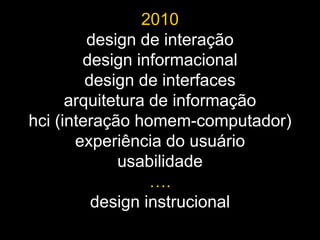 2010
         design de interação
        design informacional
         design de interfaces
      arquitetura de informação
hci (interação homem-computador)
       experiência do usuário
             usabilidade
                  ….
          design instrucional
 