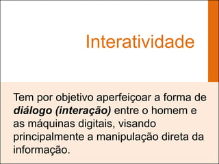 Interatividade

Tem por objetivo aperfeiçoar a forma de
diálogo (interação) entre o homem e
as máquinas digitais, visando
principalmente a manipulação direta da
informação.
 
