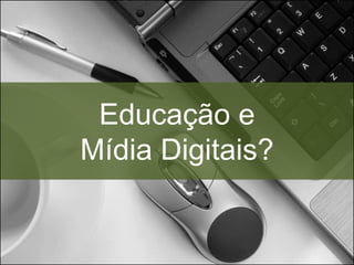 Educação e
Mídia Digitais?
 