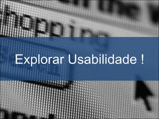 Explorar Usabilidade !
 