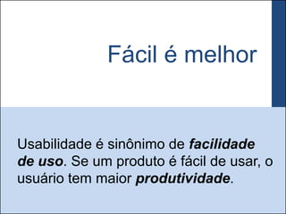 Fácil é melhor


Usabilidade é sinônimo de facilidade
de uso. Se um produto é fácil de usar, o
usuário tem maior produtividade.
 