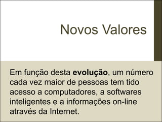 Novos Valores


Em função desta evolução, um número
cada vez maior de pessoas tem tido
acesso a computadores, a softwares
inteligentes e a informações on-line
através da Internet.
 