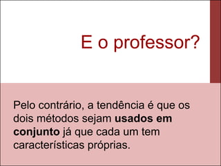 E o professor?


Pelo contrário, a tendência é que os
dois métodos sejam usados em
conjunto já que cada um tem
características próprias.
 