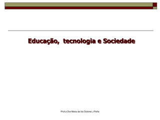 Prof.a Dra Maria de los Dolores J Peña Educação,  tecnologia e Sociedade 