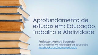 Aprofundamento de
estudos em: Educação,
Trabalho e Afetividade
Professor Marney Eduardo

Bch. Filosofia, Ms Psicologia da Educação
facebook.com/marneyeduardo

 