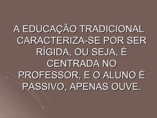 A EDUCAÇÃO TRADICIONAL CARACTERIZA-SE POR SER RÍGIDA, OU SEJA, É CENTRADA NO PROFESSOR, E O ALUNO É PASSIVO, APENAS OUVE. 