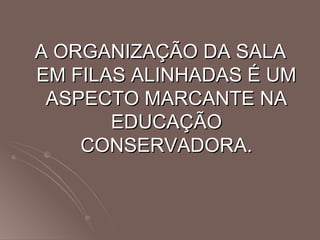 A ORGANIZAÇÃO DA SALA EM FILAS ALINHADAS É UM ASPECTO MARCANTE NA EDUCAÇÃO CONSERVADORA. 