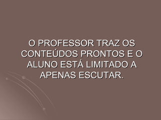 O PROFESSOR TRAZ OS CONTEÚDOS PRONTOS E O ALUNO ESTÁ LIMITADO A APENAS ESCUTAR. 