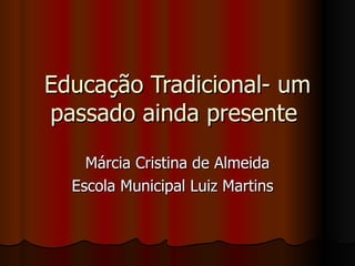 Educação Tradicional- um passado ainda presente  Márcia Cristina de Almeida Escola Municipal Luiz Martins  